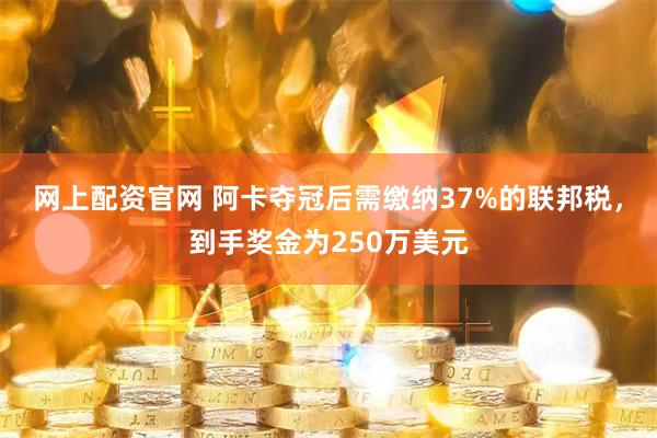 网上配资官网 阿卡夺冠后需缴纳37%的联邦税，到手奖金为250万美元