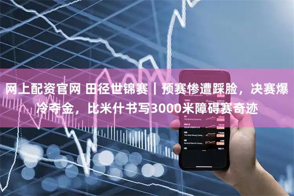 网上配资官网 田径世锦赛|预赛惨遭踩脸,决赛爆冷夺金,比米什书写3000米障碍赛奇迹