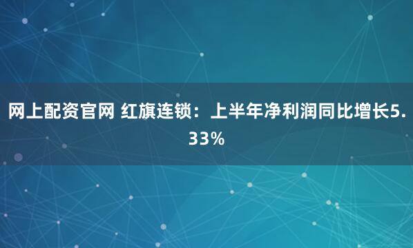 网上配资官网 红旗连锁：上半年净利润同比增长5.33%