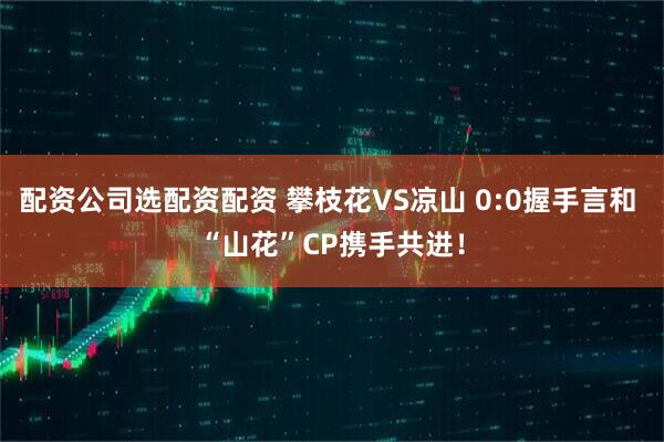 配资公司选配资配资 攀枝花VS凉山 0:0握手言和 “山花”CP携手共进！