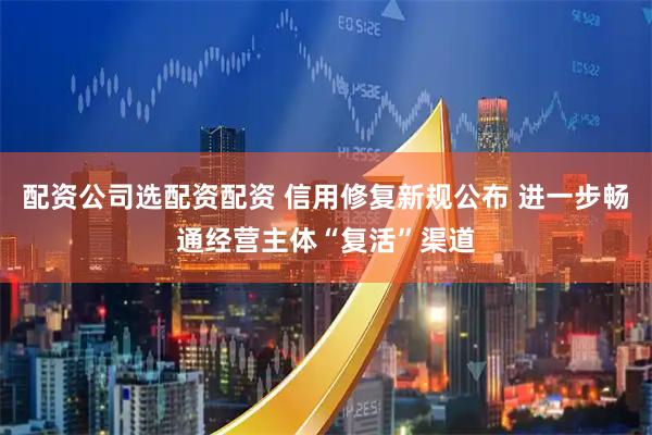 配资公司选配资配资 信用修复新规公布 进一步畅通经营主体“复活”渠道
