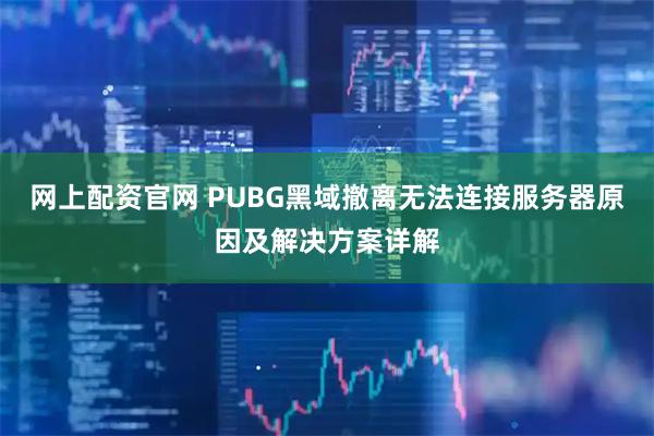 网上配资官网 PUBG黑域撤离无法连接服务器原因及解决方案详解