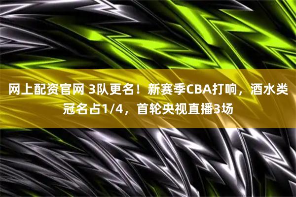 网上配资官网 3队更名！新赛季CBA打响，酒水类冠名占1/4，首轮央视直播3场