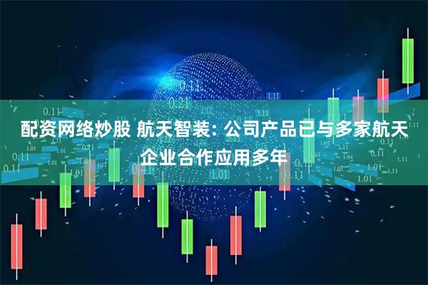 配资网络炒股 航天智装: 公司产品已与多家航天企业合作应用多年