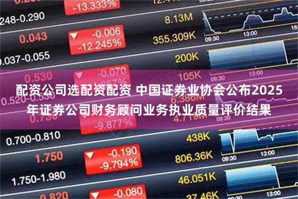配资公司选配资配资 中国证券业协会公布2025年证券公司财务顾问业务执业质量评价结果