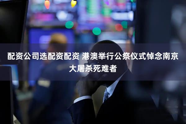 配资公司选配资配资 港澳举行公祭仪式悼念南京大屠杀死难者