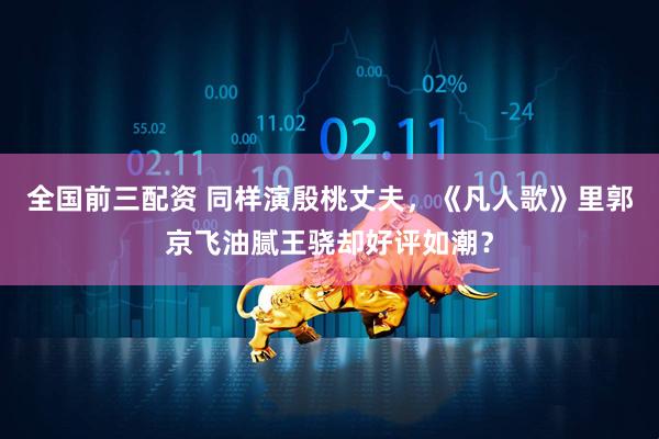 全国前三配资 同样演殷桃丈夫,《凡人歌》里郭京飞油腻王骁却好评如潮?