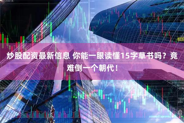 炒股配资最新信息 你能一眼读懂15字草书吗？竟难倒一个朝代！