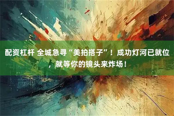 配资杠杆 全城急寻“美拍搭子”！成功灯河已就位，就等你的镜头来炸场！