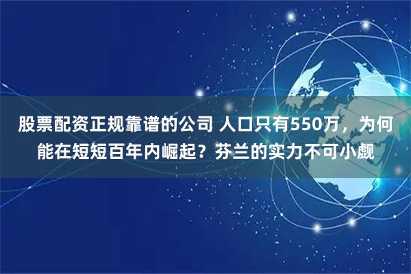 股票配资正规靠谱的公司 人口只有550万，为何能在短短百年内崛起？芬兰的实力不可小觑