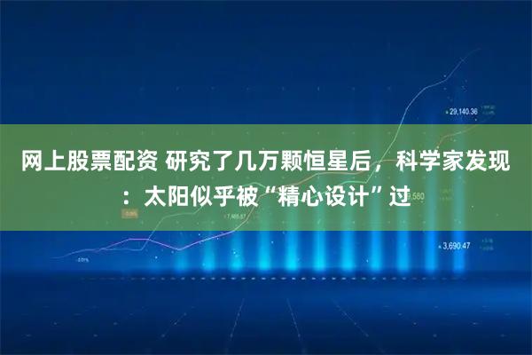 网上股票配资 研究了几万颗恒星后，科学家发现：太阳似乎被“精心设计”过