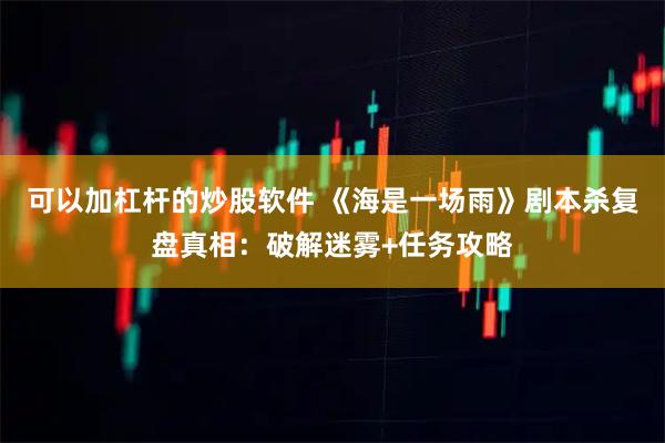 可以加杠杆的炒股软件 《海是一场雨》剧本杀复盘真相：破解迷雾+任务攻略