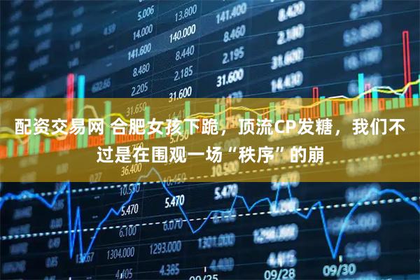 配资交易网 合肥女孩下跪，顶流CP发糖，我们不过是在围观一场“秩序”的崩