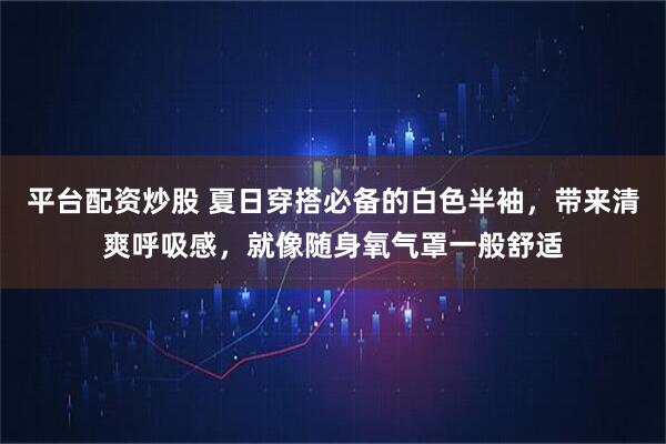平台配资炒股 夏日穿搭必备的白色半袖，带来清爽呼吸感，就像随身氧气罩一般舒适