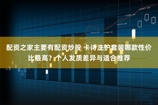 配资之家主要有配资炒股 卡诗洗护套装哪款性价比最高？个人发质差异与适合推荐