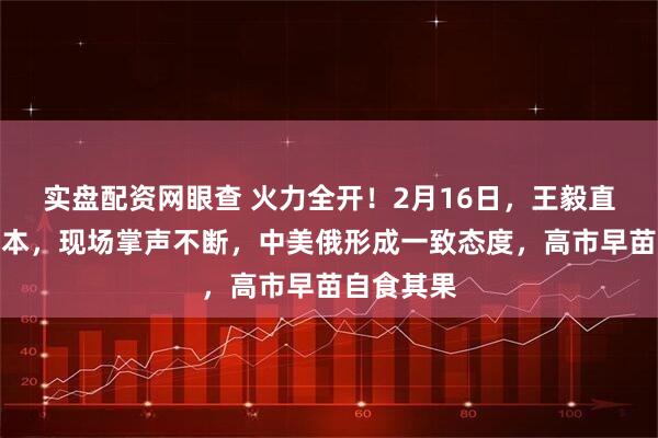 实盘配资网眼查 火力全开！2月16日，王毅直面批评日本，现场掌声不断，中美俄形成一致态度，高市早苗自食其果
