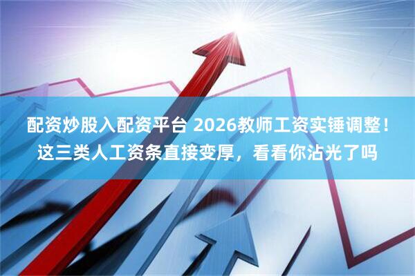 配资炒股入配资平台 2026教师工资实锤调整！这三类人工资条直接变厚，看看你沾光了吗