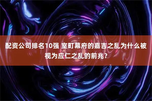 配资公司排名10强 室町幕府的嘉吉之乱为什么被视为应仁之乱的前兆？