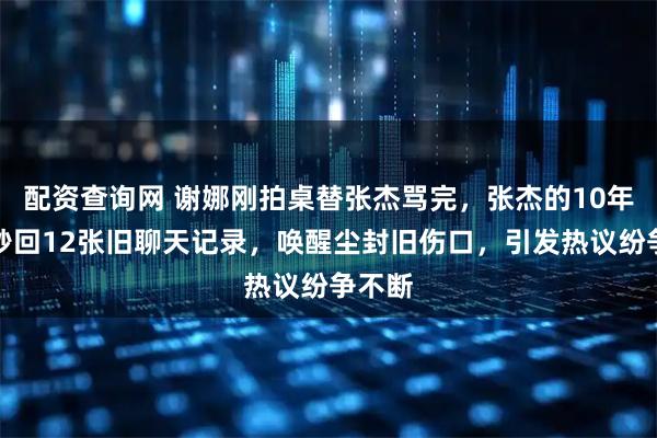 配资查询网 谢娜刚拍桌替张杰骂完，张杰的10年前任秒回12张旧聊天记录，唤醒尘封旧伤口，引发热议纷争不断