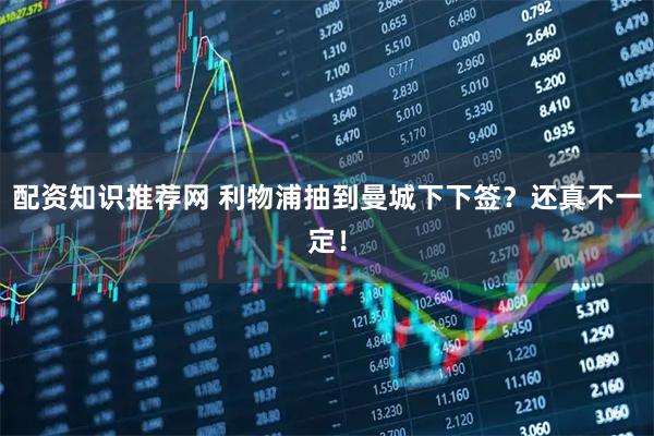 配资知识推荐网 利物浦抽到曼城下下签？还真不一定！