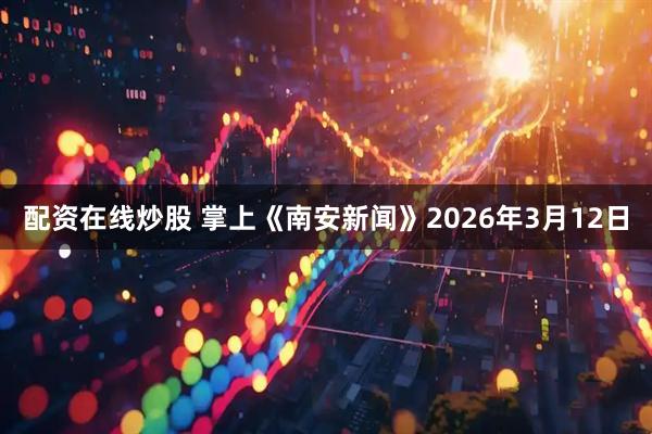 配资在线炒股 掌上《南安新闻》2026年3月12日