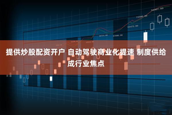 提供炒股配资开户 自动驾驶商业化提速 制度供给成行业焦点