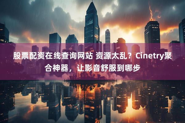股票配资在线查询网站 资源太乱？Cinetry聚合神器，让影音舒服到哪步
