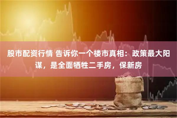 股市配资行情 告诉你一个楼市真相:政策最大阳谋,是全面牺牲二手房,保新房