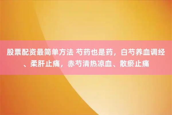 股票配资最简单方法 芍药也是药，白芍养血调经、柔肝止痛，赤芍清热凉血、散瘀止痛