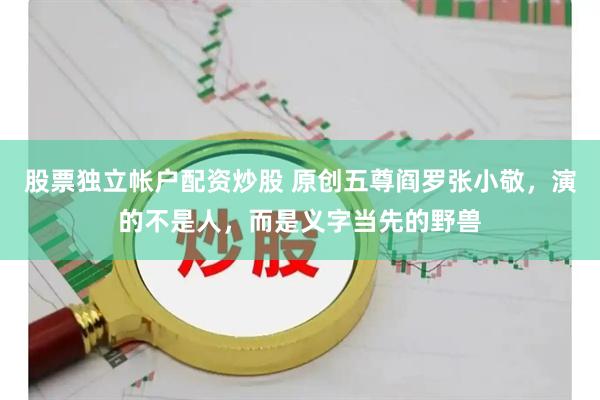 股票独立帐户配资炒股 原创五尊阎罗张小敬,演的不是人,而是义字当先的野兽