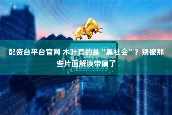配资台平台官网 木叶真的是“黑社会”?别被那些片面解读带偏了