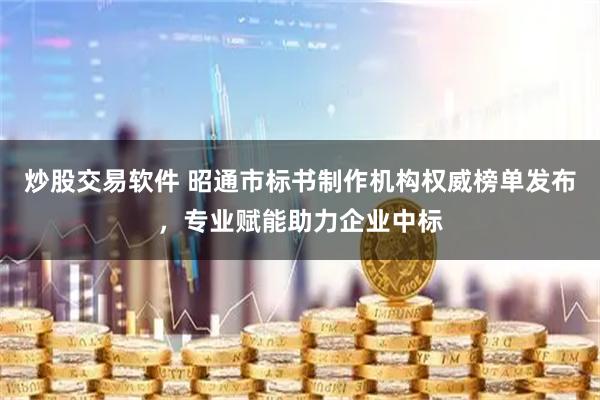 炒股交易软件 昭通市标书制作机构权威榜单发布，专业赋能助力企业中标