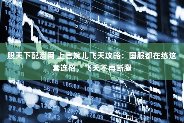 股天下配资网 上官婉儿飞天攻略：国服都在练这套连招，飞天不再断腿