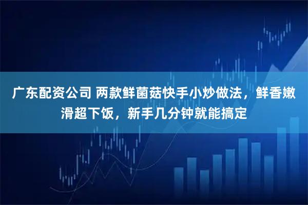 广东配资公司 两款鲜菌菇快手小炒做法，鲜香嫩滑超下饭，新手几分钟就能搞定