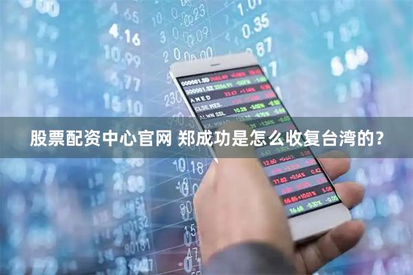 股票配资中心官网 郑成功是怎么收复台湾的？