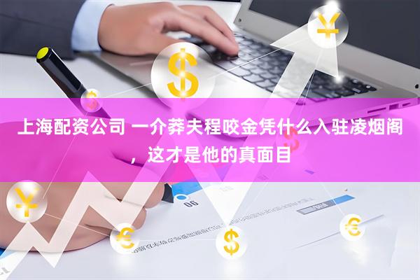上海配资公司 一介莽夫程咬金凭什么入驻凌烟阁，这才是他的真面目