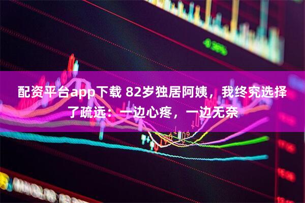 配资平台app下载 82岁独居阿姨，我终究选择了疏远：一边心疼，一边无奈