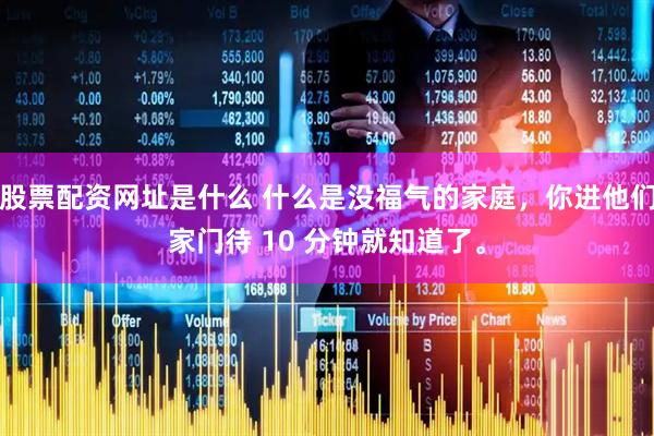 股票配资网址是什么 什么是没福气的家庭,你进他们家门待 10 分钟就知道了。
