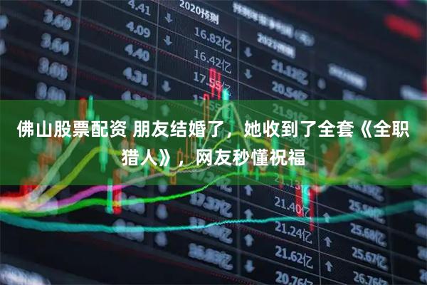 佛山股票配资 朋友结婚了，她收到了全套《全职猎人》，网友秒懂祝福