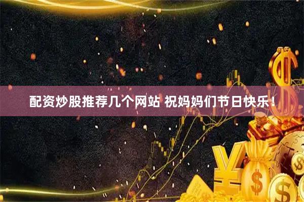 配资炒股推荐几个网站 祝妈妈们节日快乐！