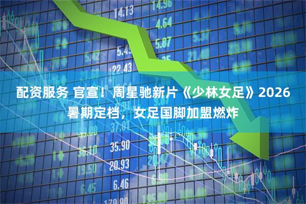 配资服务 官宣！周星驰新片《少林女足》2026暑期定档，女足国脚加盟燃炸