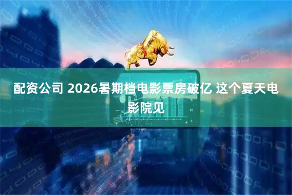 配资公司 2026暑期档电影票房破亿 这个夏天电影院见