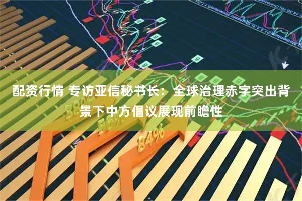 配资行情 专访亚信秘书长：全球治理赤字突出背景下中方倡议展现前瞻性