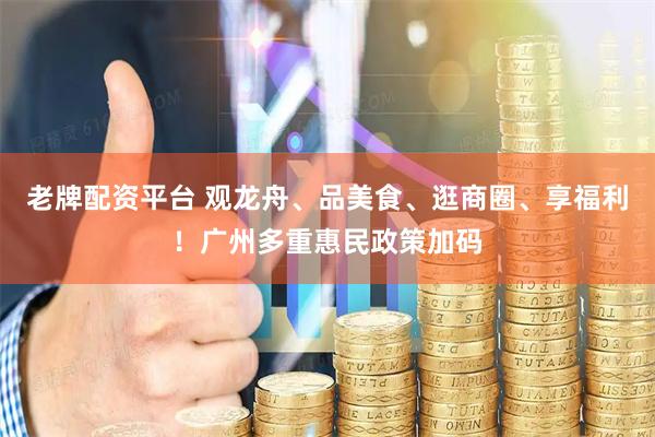 老牌配资平台 观龙舟、品美食、逛商圈、享福利！广州多重惠民政策加码