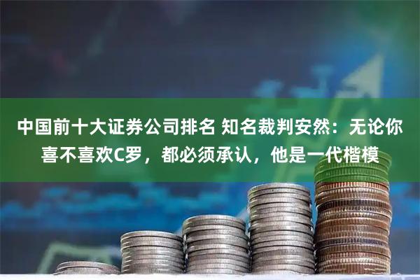 中国前十大证券公司排名 知名裁判安然：无论你喜不喜欢C罗，都必须承认，他是一代楷模