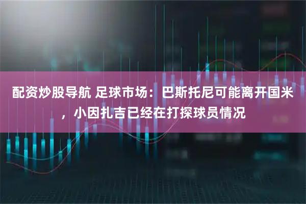 配资炒股导航 足球市场：巴斯托尼可能离开国米，小因扎吉已经在打探球员情况