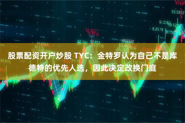 股票配资开户炒股 TYC：金特罗认为自己不是库德特的优先人选，因此决定改换门庭