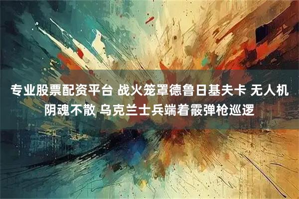 专业股票配资平台 战火笼罩德鲁日基夫卡 无人机阴魂不散 乌克兰士兵端着霰弹枪巡逻