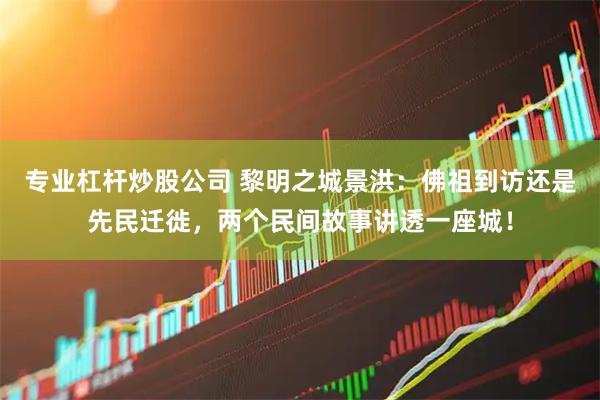 专业杠杆炒股公司 黎明之城景洪：佛祖到访还是先民迁徙，两个民间故事讲透一座城！